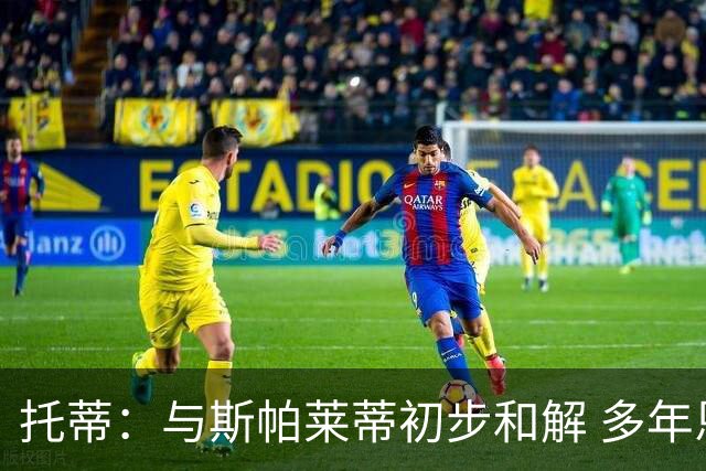 托蒂：与斯帕莱蒂初步和解 多年恩怨渐渐消散